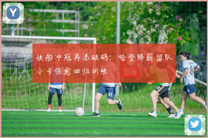 快船冲冠再添砝码：哈登降薪留队小卡伤愈回归训练