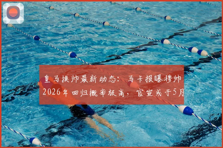 皇马换帅最新动态：马卡报曝穆帅2026年回归概率极高，官宣或于5月23日后出炉