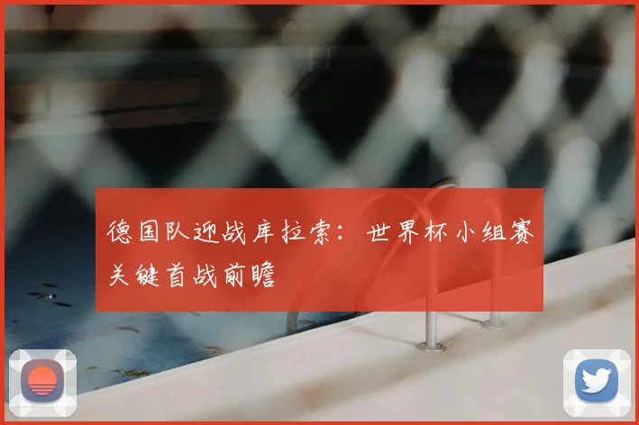 德国队迎战库拉索:世界杯小组赛关键首战前瞻