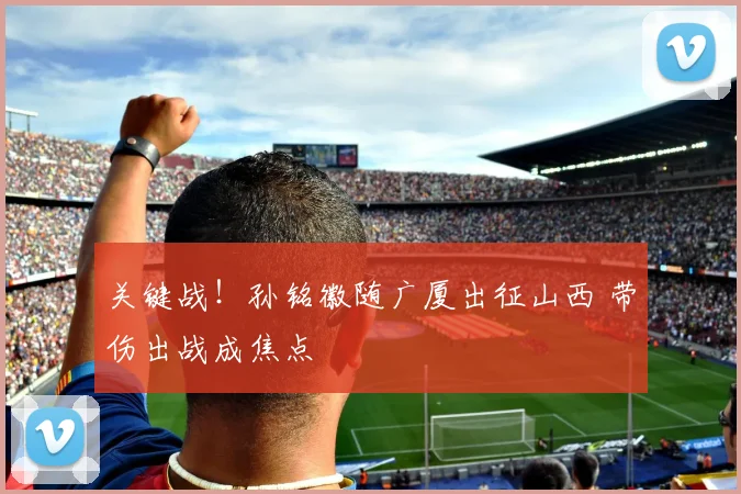 关键战！孙铭徽随广厦出征山西 带伤出战成焦点