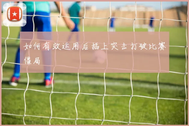 如何有效运用后插上突击打破比赛僵局