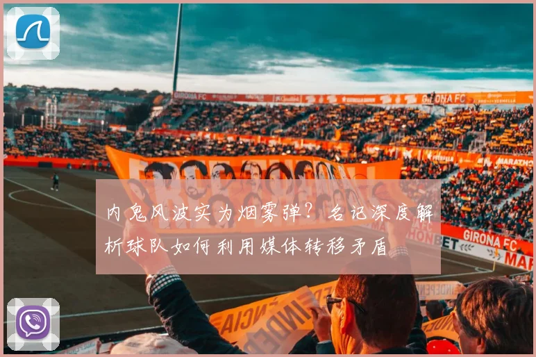 内鬼风波实为烟雾弹？名记深度解析球队如何利用媒体转移矛盾