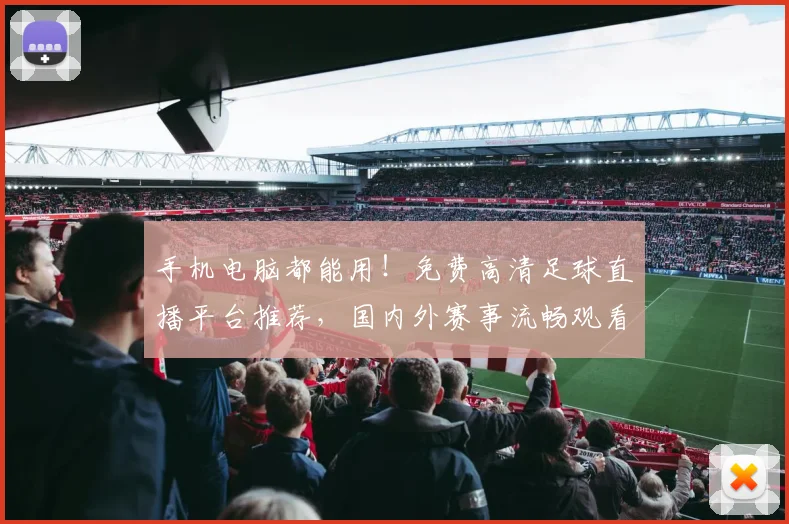 手机电脑都能用！免费高清足球直播平台推荐，国内外赛事流畅观看