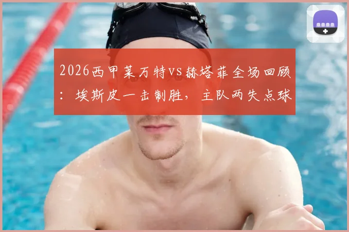 2026西甲莱万特vs赫塔菲全场回顾：埃斯皮一击制胜，主队两失点球仍1-0擒十人客队