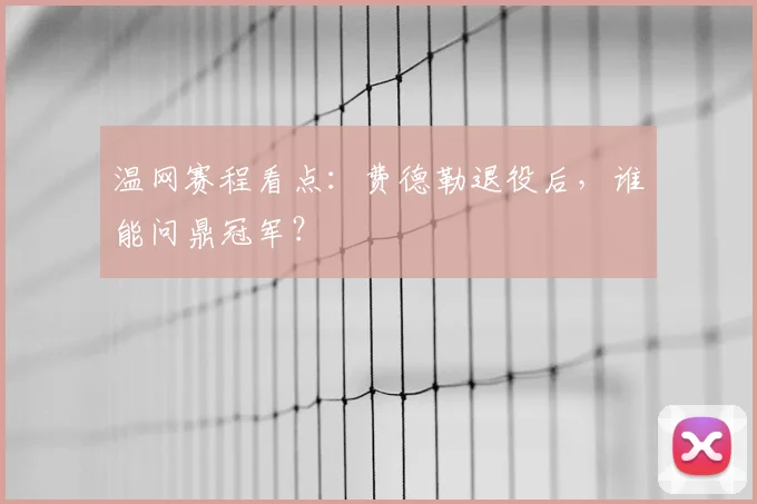 温网赛程看点：费德勒退役后，谁能问鼎冠军？