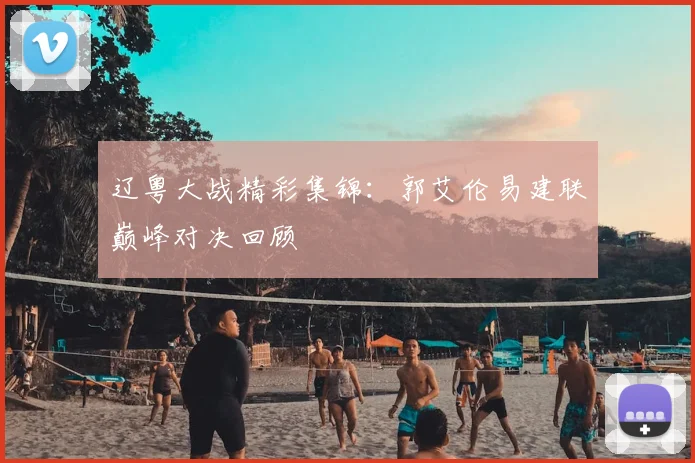 辽粤大战精彩集锦：郭艾伦易建联巅峰对决回顾
