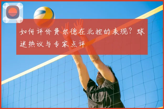 如何评价费尔德在北控的表现？球迷热议与专家点评