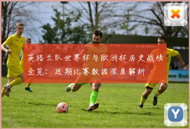 英格兰队世界杯与欧洲杯历史战绩全览：近期比赛数据深度解析