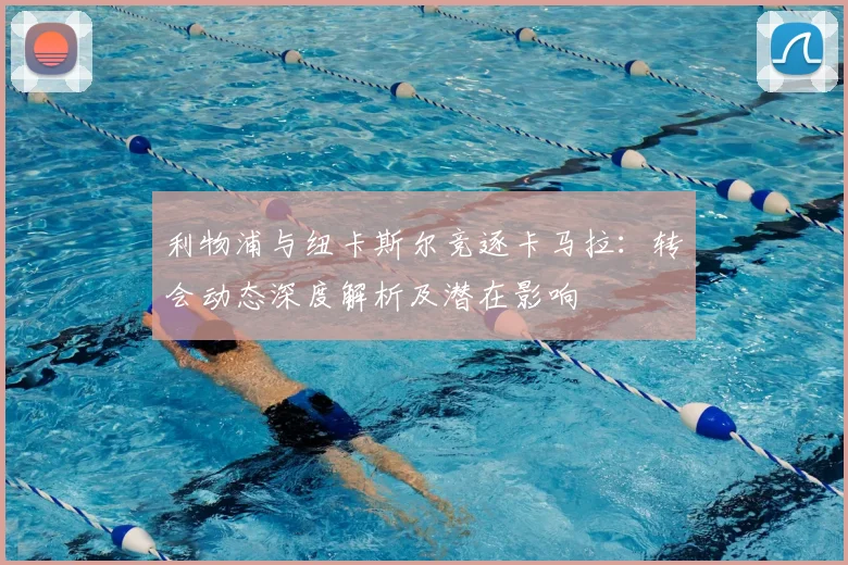 利物浦与纽卡斯尔竞逐卡马拉：转会动态深度解析及潜在影响