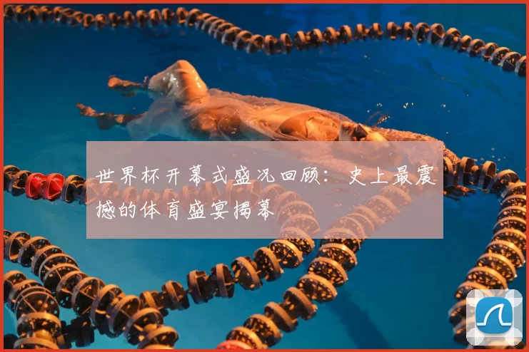 世界杯开幕式盛况回顾：史上最震撼的体育盛宴揭幕