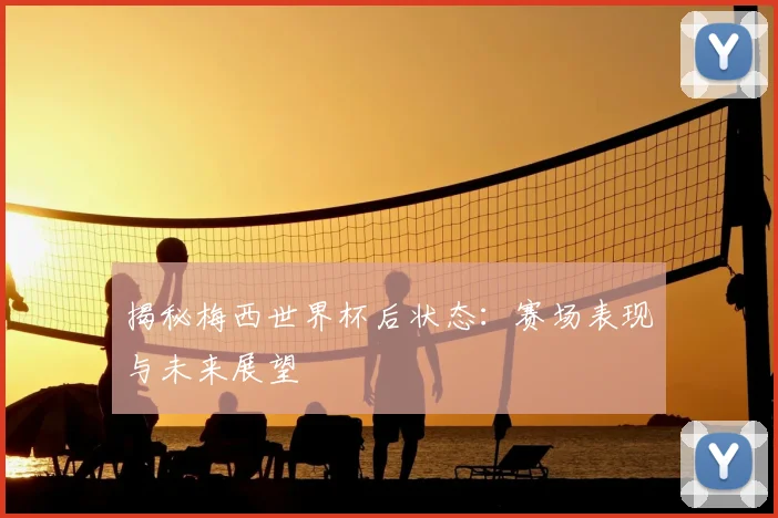 揭秘梅西世界杯后状态：赛场表现与未来展望