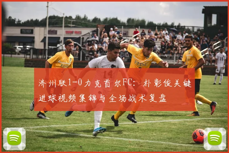济州联1-0力克首尔FC：朴彰俊关键进球视频集锦与全场战术复盘