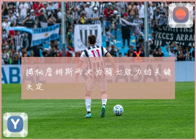 揭秘詹姆斯两次为骑士效力的关键决定