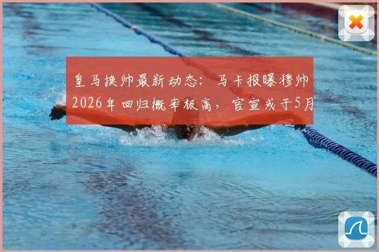 皇马换帅最新动态:马卡报曝穆帅2026年回归概率极高,官宣或于5月23日后出炉