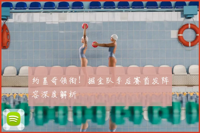 约基奇领衔！掘金队季后赛首发阵容深度解析