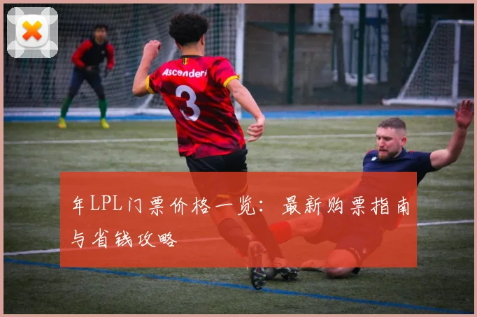 年LPL门票价格一览：最新购票指南与省钱攻略