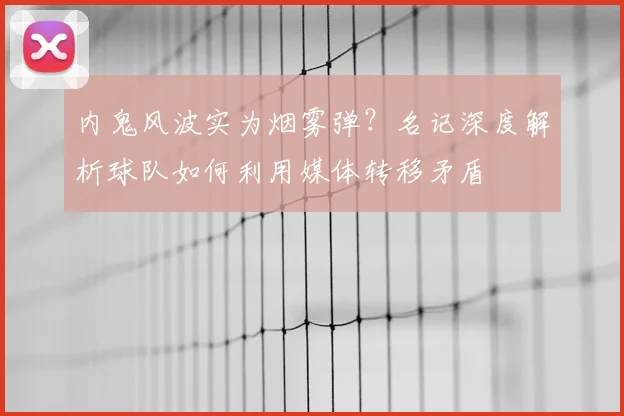 内鬼风波实为烟雾弹？名记深度解析球队如何利用媒体转移矛盾