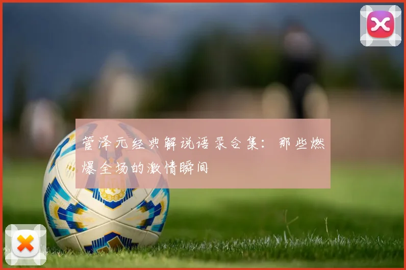 管泽元经典解说语录合集：那些燃爆全场的激情瞬间