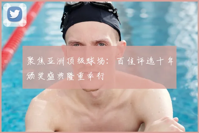 聚焦亚洲顶级球场：百佳评选十年颁奖盛典隆重举行