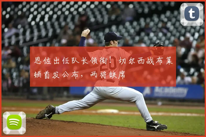 恩佐出任队长领衔!切尔西战布莱顿首发公布,两将缺席