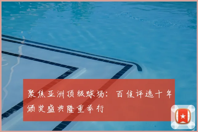 聚焦亚洲顶级球场：百佳评选十年颁奖盛典隆重举行