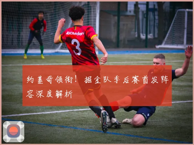 约基奇领衔！掘金队季后赛首发阵容深度解析