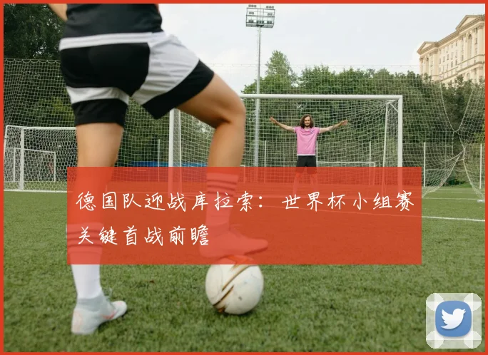 德国队迎战库拉索:世界杯小组赛关键首战前瞻
