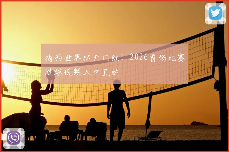梅西世界杯开门红！2026首场比赛进球视频入口直达