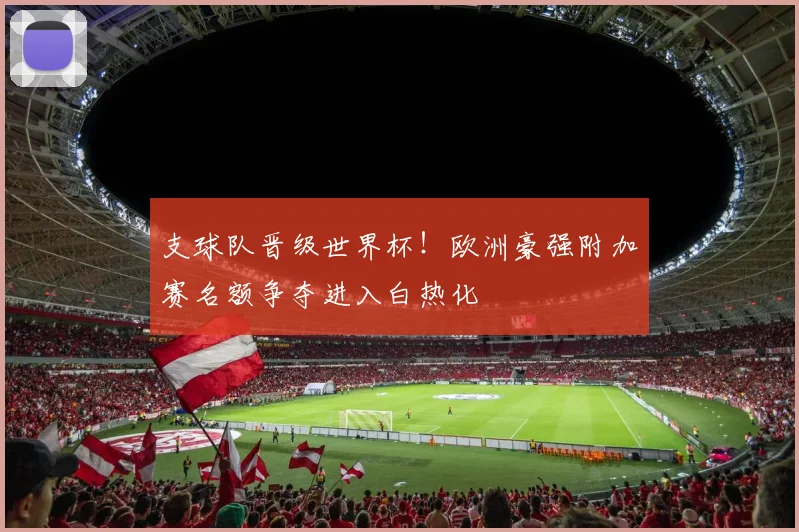 支球队晋级世界杯！欧洲豪强附加赛名额争夺进入白热化