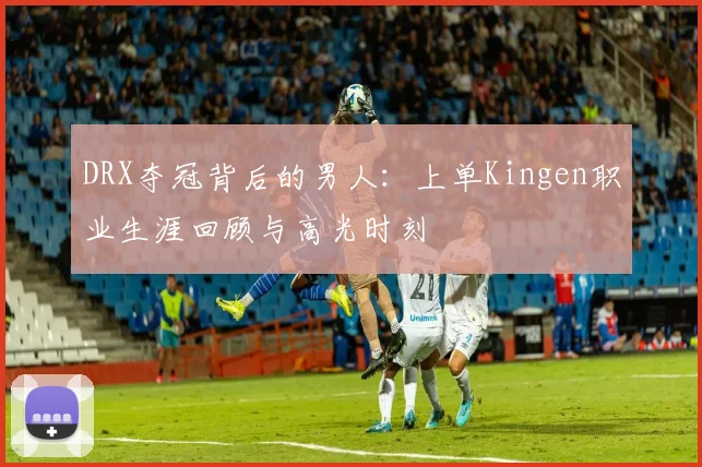 DRX夺冠背后的男人：上单Kingen职业生涯回顾与高光时刻