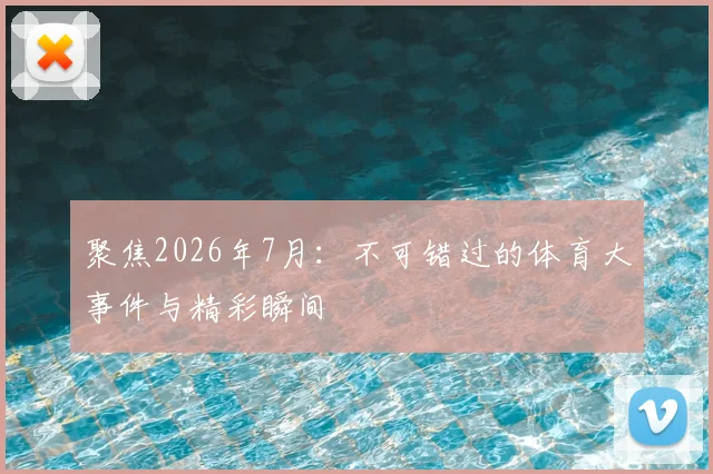 聚焦2026年7月:不可错过的体育大事件与精彩瞬间