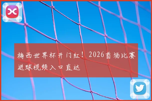 梅西世界杯开门红！2026首场比赛进球视频入口直达