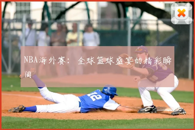 NBA海外赛：全球篮球盛宴的精彩瞬间