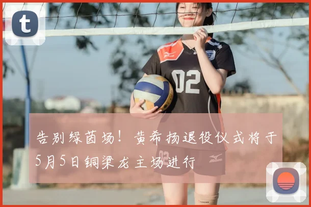 告别绿茵场！黄希扬退役仪式将于5月5日铜梁龙主场进行