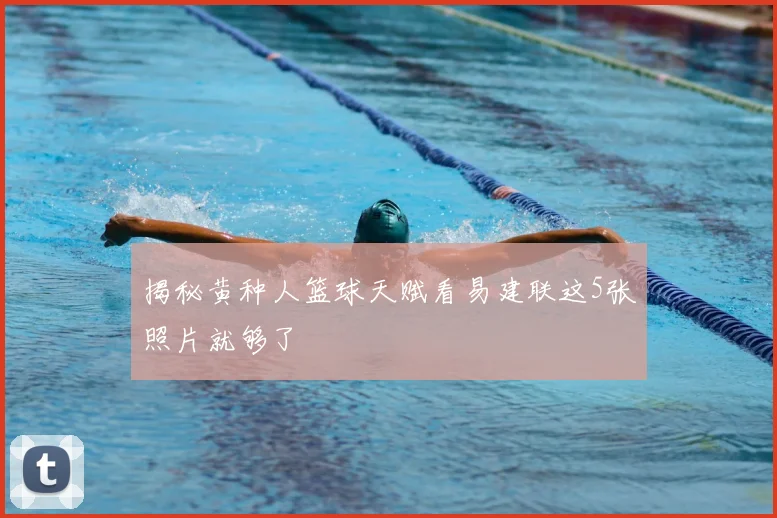 揭秘黄种人篮球天赋看易建联这5张照片就够了