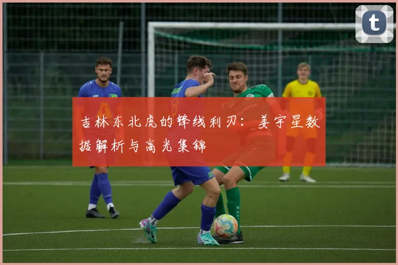 吉林东北虎的锋线利刃：姜宇星数据解析与高光集锦