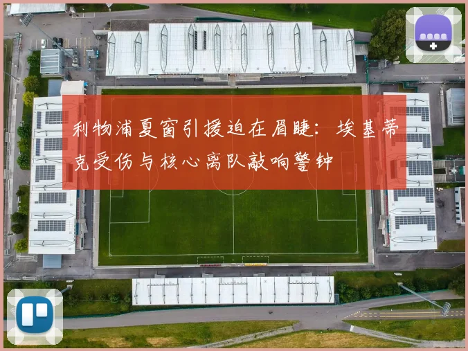利物浦夏窗引援迫在眉睫：埃基蒂克受伤与核心离队敲响警钟